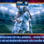 Soi Kèo Barcelona vs Villarreal – Phân Tích Chuyên Sâu Và Dự Đoán Kèo Nhà Cái Chuẩn Xác