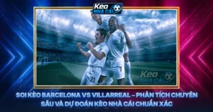 Soi Kèo Barcelona vs Villarreal – Phân Tích Chuyên Sâu Và Dự Đoán Kèo Nhà Cái Chuẩn Xác